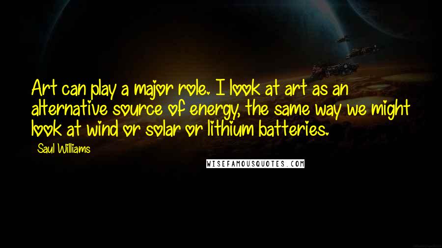 Saul Williams Quotes: Art can play a major role. I look at art as an alternative source of energy, the same way we might look at wind or solar or lithium batteries.