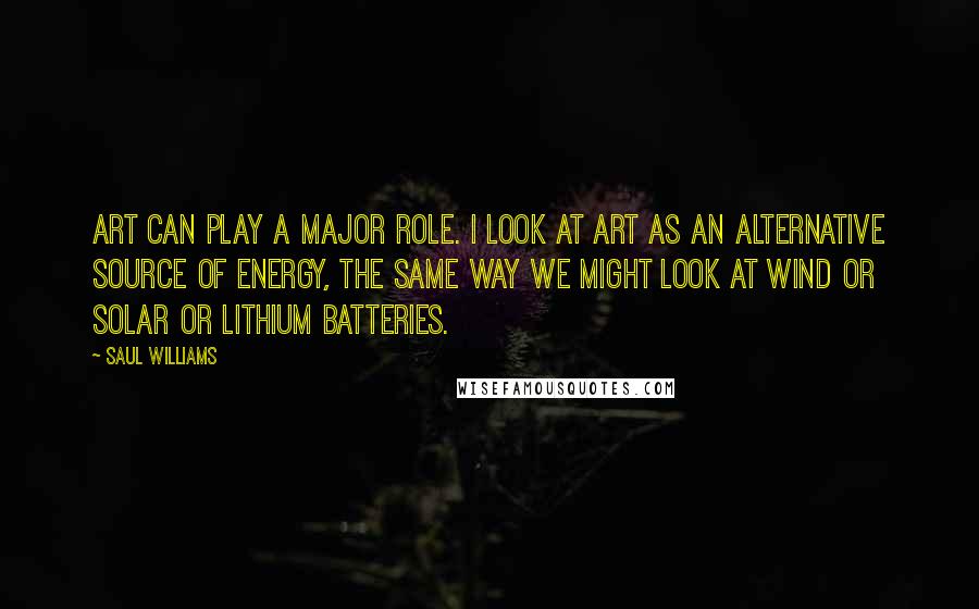 Saul Williams Quotes: Art can play a major role. I look at art as an alternative source of energy, the same way we might look at wind or solar or lithium batteries.