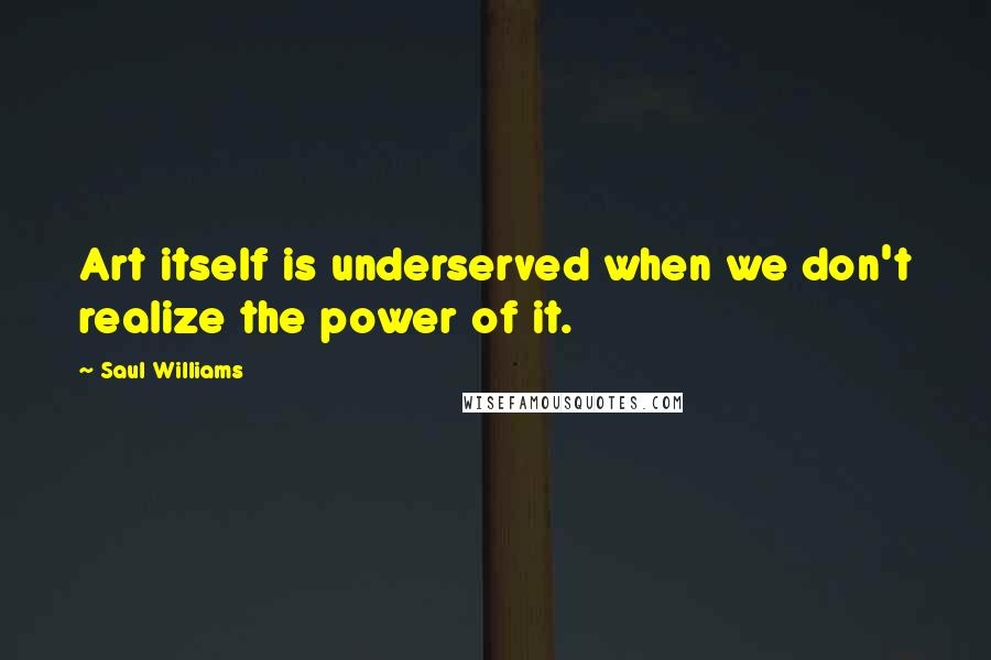 Saul Williams Quotes: Art itself is underserved when we don't realize the power of it.