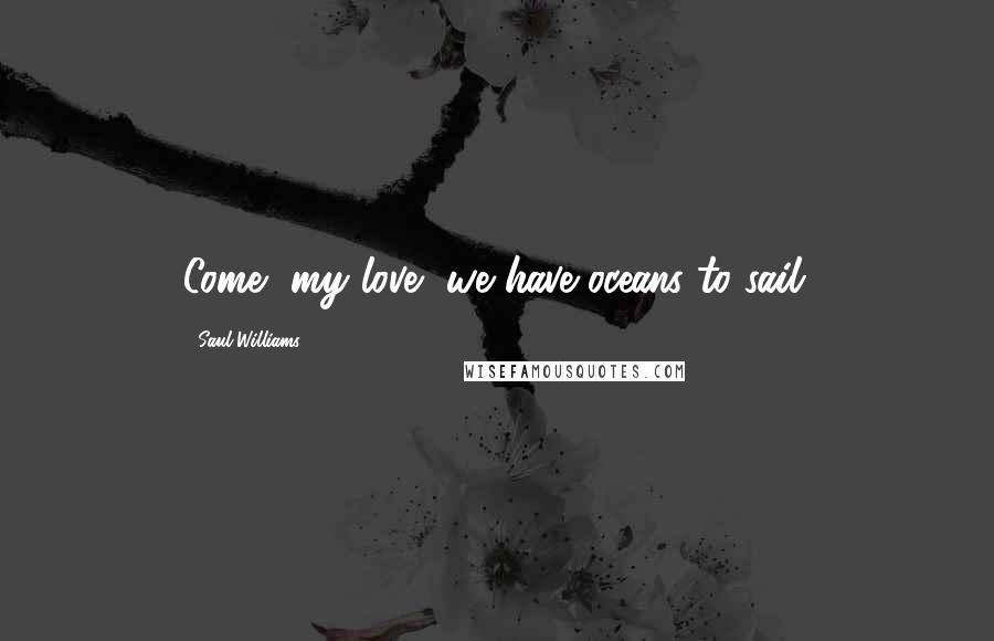 Saul Williams Quotes: Come, my love, we have oceans to sail.