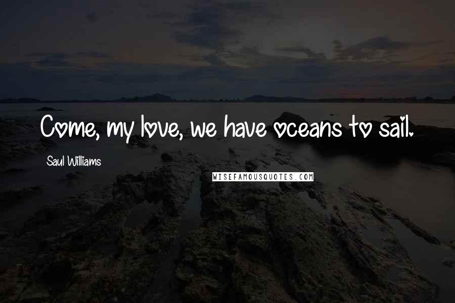 Saul Williams Quotes: Come, my love, we have oceans to sail.