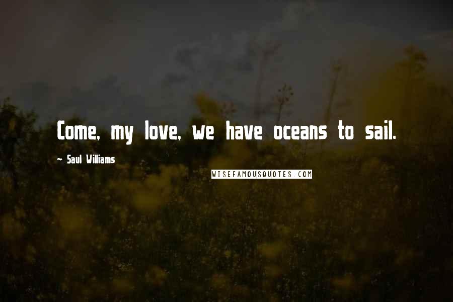 Saul Williams Quotes: Come, my love, we have oceans to sail.