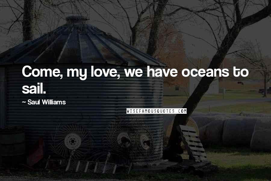 Saul Williams Quotes: Come, my love, we have oceans to sail.