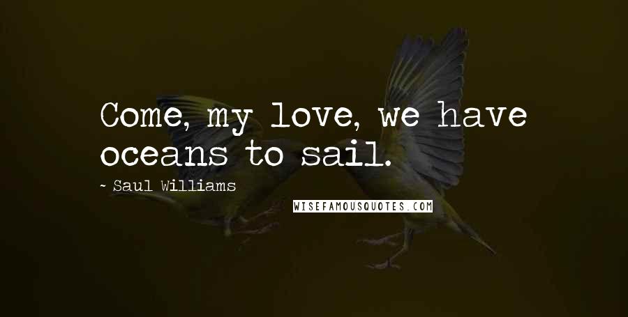 Saul Williams Quotes: Come, my love, we have oceans to sail.