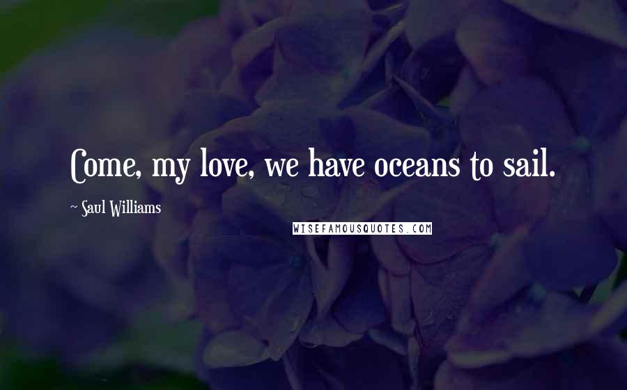 Saul Williams Quotes: Come, my love, we have oceans to sail.