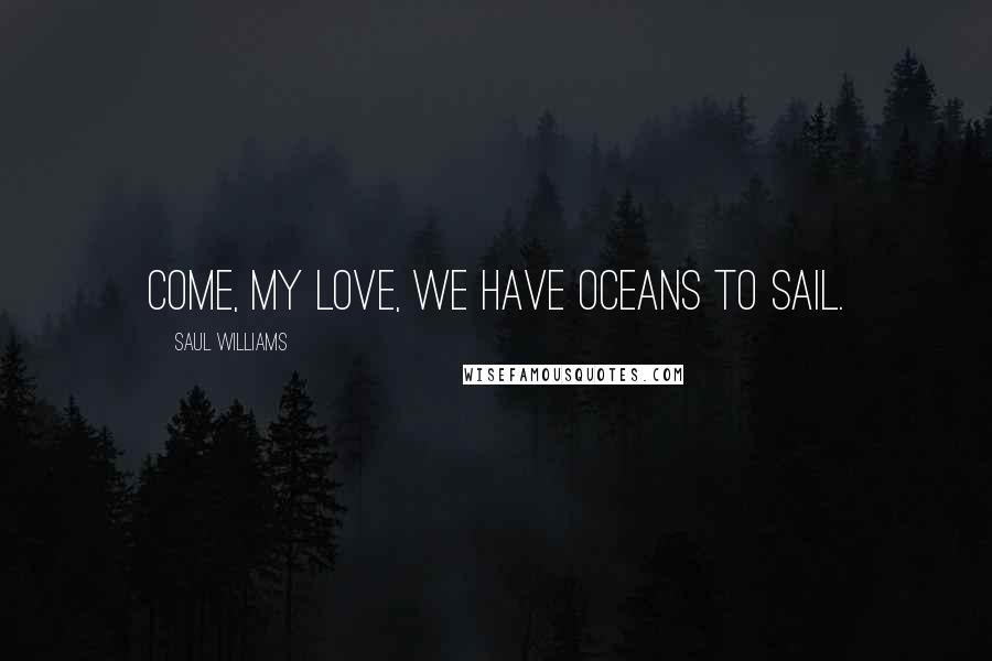 Saul Williams Quotes: Come, my love, we have oceans to sail.