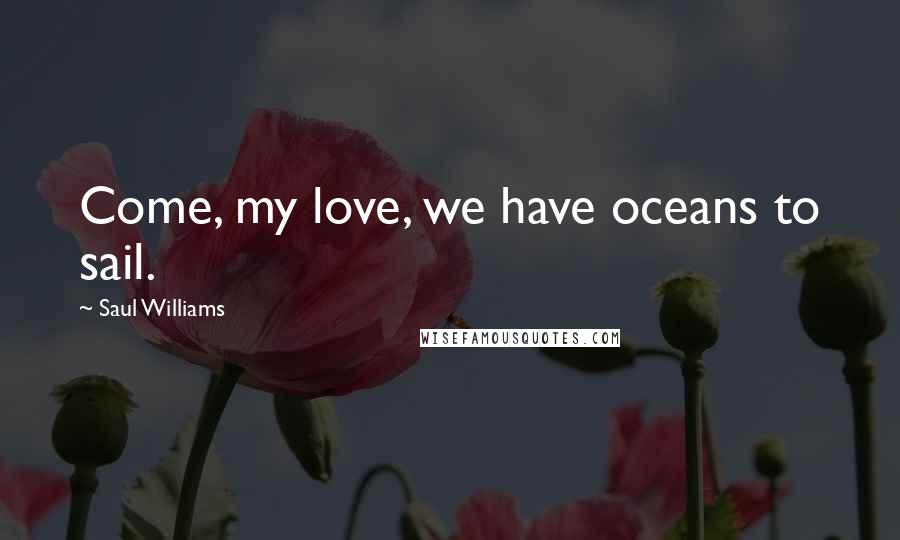 Saul Williams Quotes: Come, my love, we have oceans to sail.