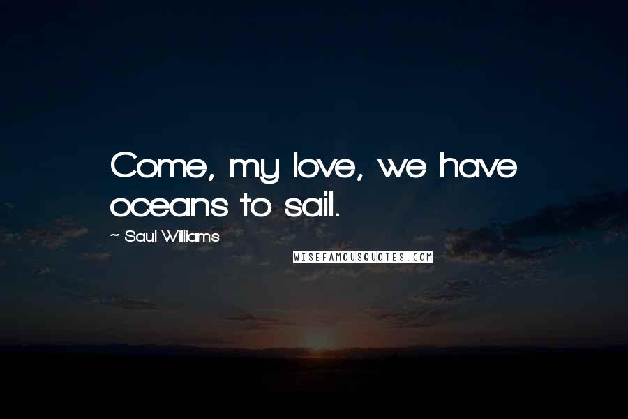 Saul Williams Quotes: Come, my love, we have oceans to sail.