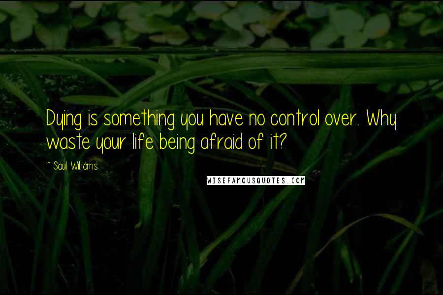 Saul Williams Quotes: Dying is something you have no control over. Why waste your life being afraid of it?