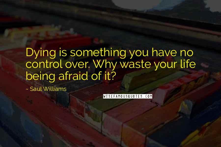 Saul Williams Quotes: Dying is something you have no control over. Why waste your life being afraid of it?