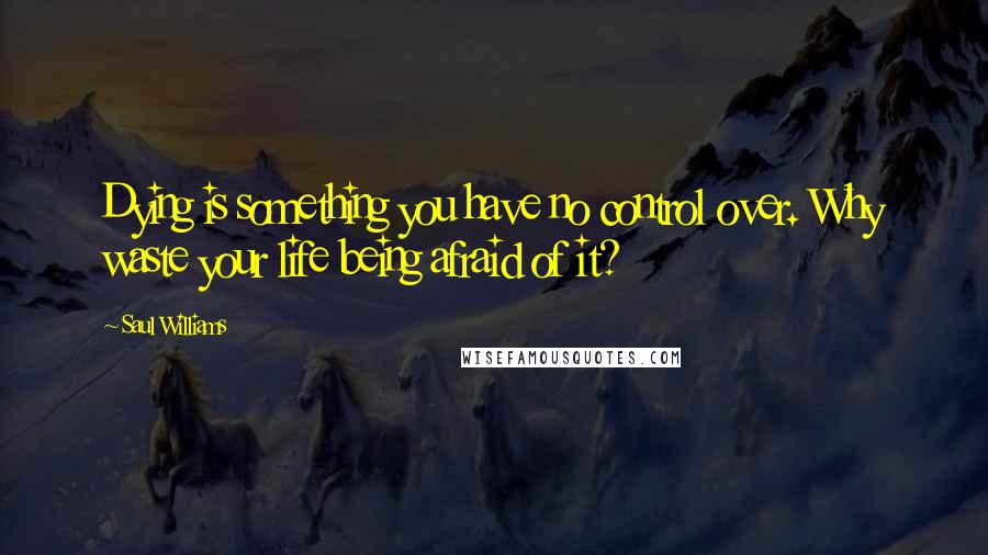 Saul Williams Quotes: Dying is something you have no control over. Why waste your life being afraid of it?