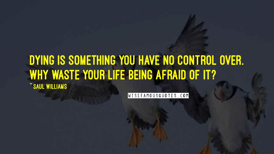 Saul Williams Quotes: Dying is something you have no control over. Why waste your life being afraid of it?