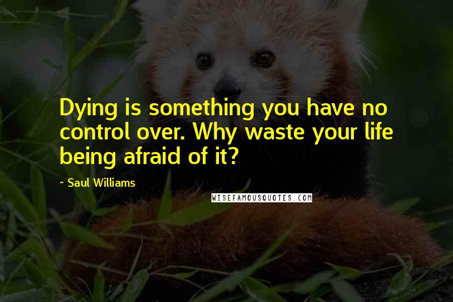 Saul Williams Quotes: Dying is something you have no control over. Why waste your life being afraid of it?