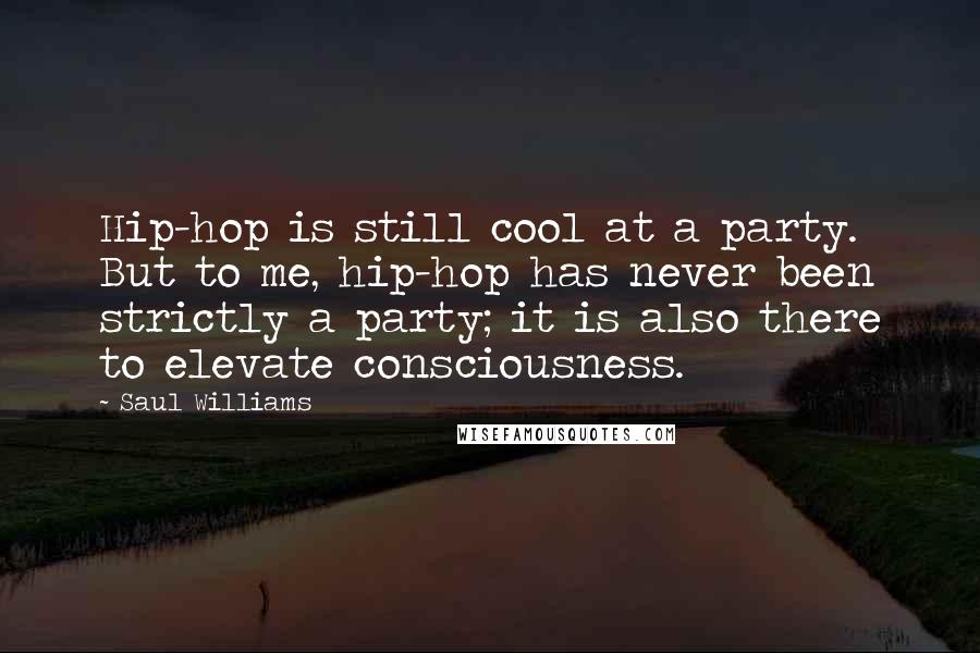 Saul Williams Quotes: Hip-hop is still cool at a party. But to me, hip-hop has never been strictly a party; it is also there to elevate consciousness.