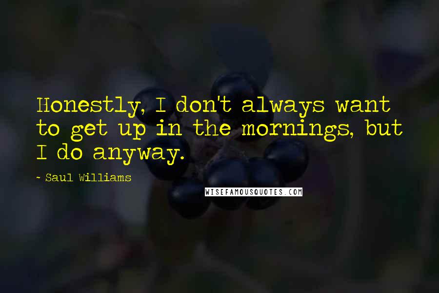 Saul Williams Quotes: Honestly, I don't always want to get up in the mornings, but I do anyway.