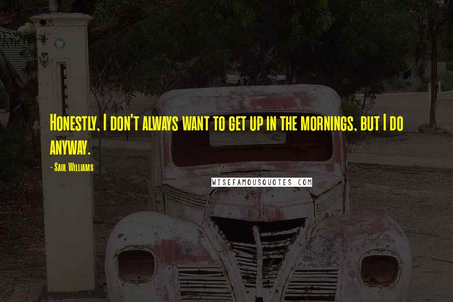 Saul Williams Quotes: Honestly, I don't always want to get up in the mornings, but I do anyway.