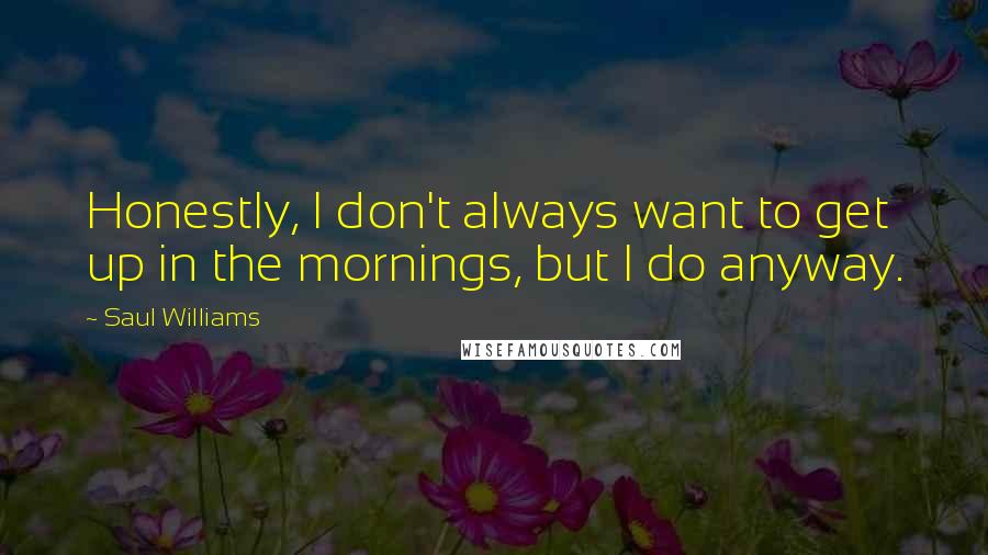 Saul Williams Quotes: Honestly, I don't always want to get up in the mornings, but I do anyway.