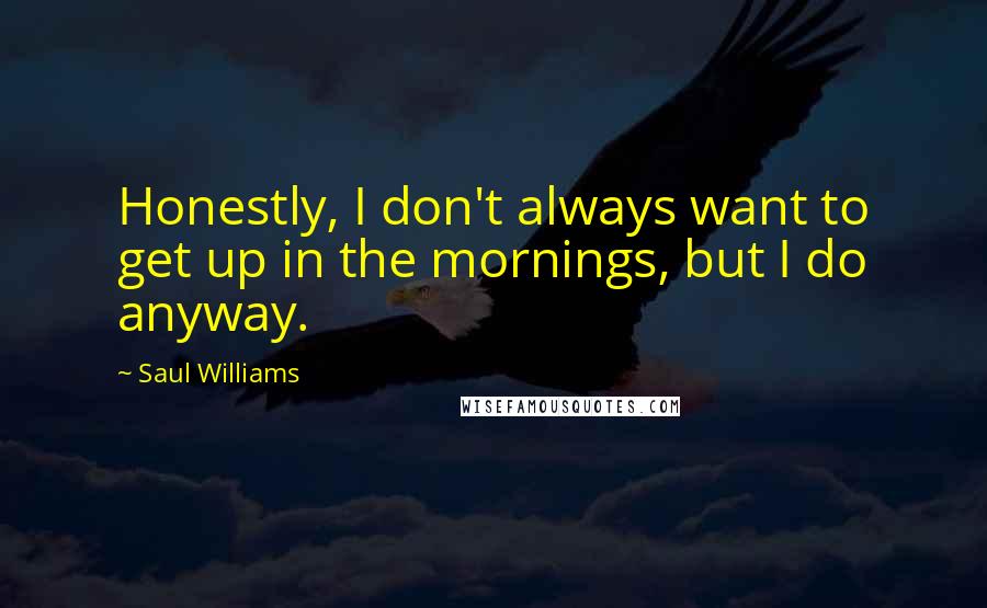 Saul Williams Quotes: Honestly, I don't always want to get up in the mornings, but I do anyway.