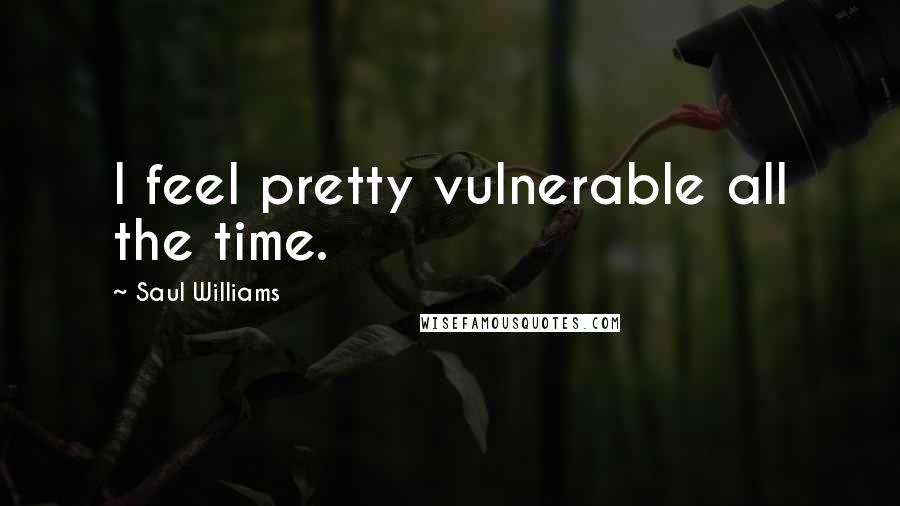 Saul Williams Quotes: I feel pretty vulnerable all the time.