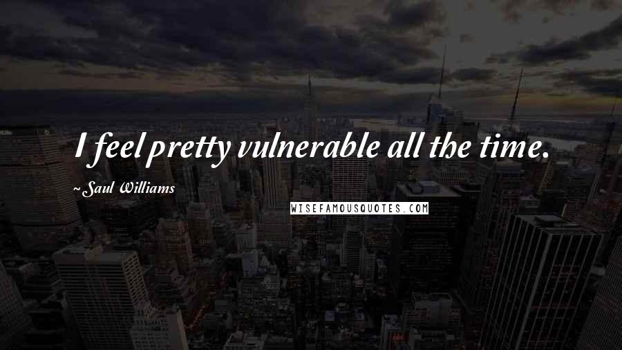 Saul Williams Quotes: I feel pretty vulnerable all the time.