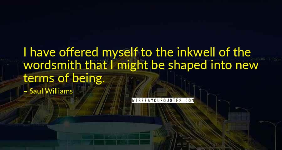 Saul Williams Quotes: I have offered myself to the inkwell of the wordsmith that I might be shaped into new terms of being.