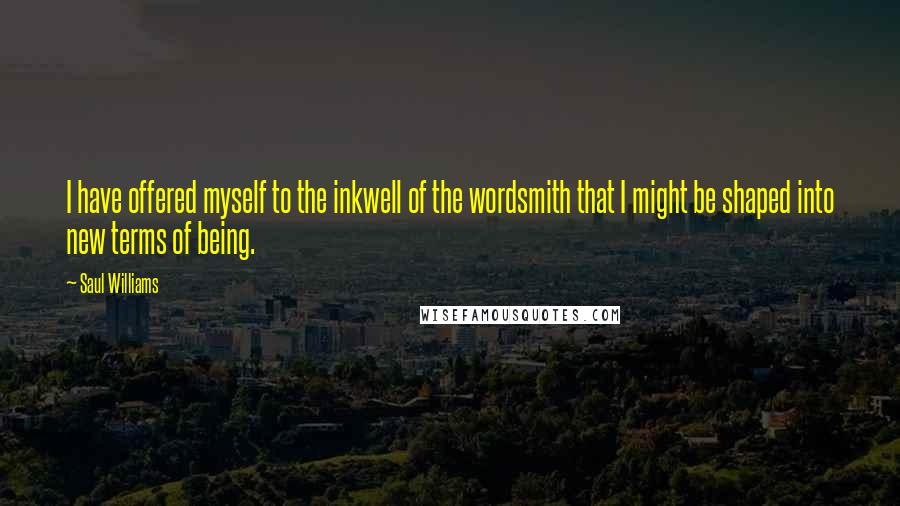 Saul Williams Quotes: I have offered myself to the inkwell of the wordsmith that I might be shaped into new terms of being.
