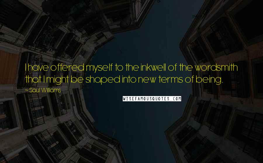Saul Williams Quotes: I have offered myself to the inkwell of the wordsmith that I might be shaped into new terms of being.