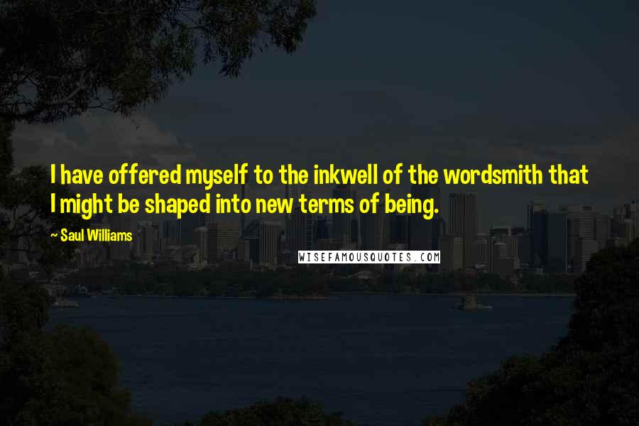 Saul Williams Quotes: I have offered myself to the inkwell of the wordsmith that I might be shaped into new terms of being.