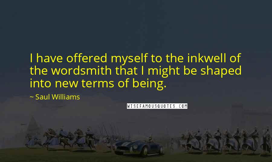 Saul Williams Quotes: I have offered myself to the inkwell of the wordsmith that I might be shaped into new terms of being.