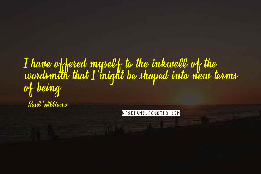 Saul Williams Quotes: I have offered myself to the inkwell of the wordsmith that I might be shaped into new terms of being.