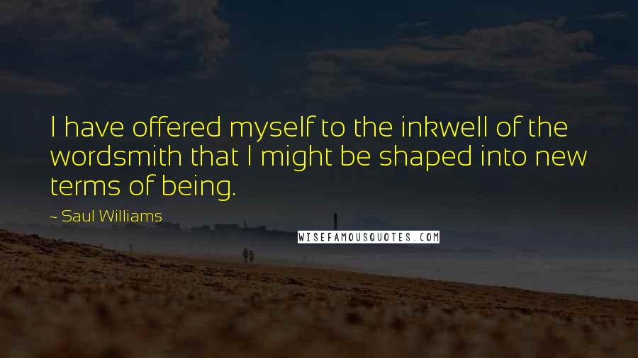 Saul Williams Quotes: I have offered myself to the inkwell of the wordsmith that I might be shaped into new terms of being.