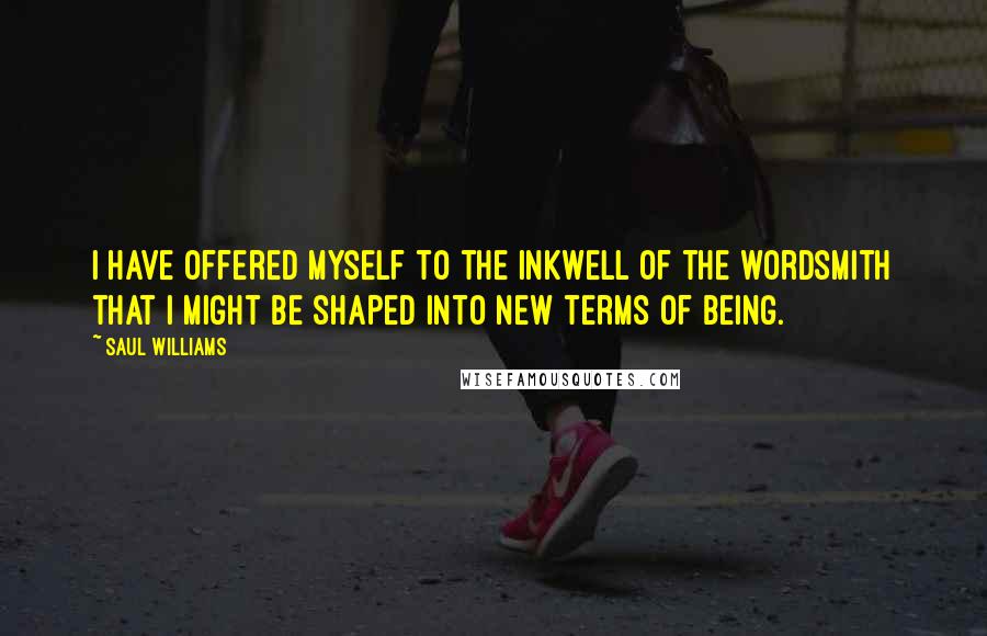 Saul Williams Quotes: I have offered myself to the inkwell of the wordsmith that I might be shaped into new terms of being.