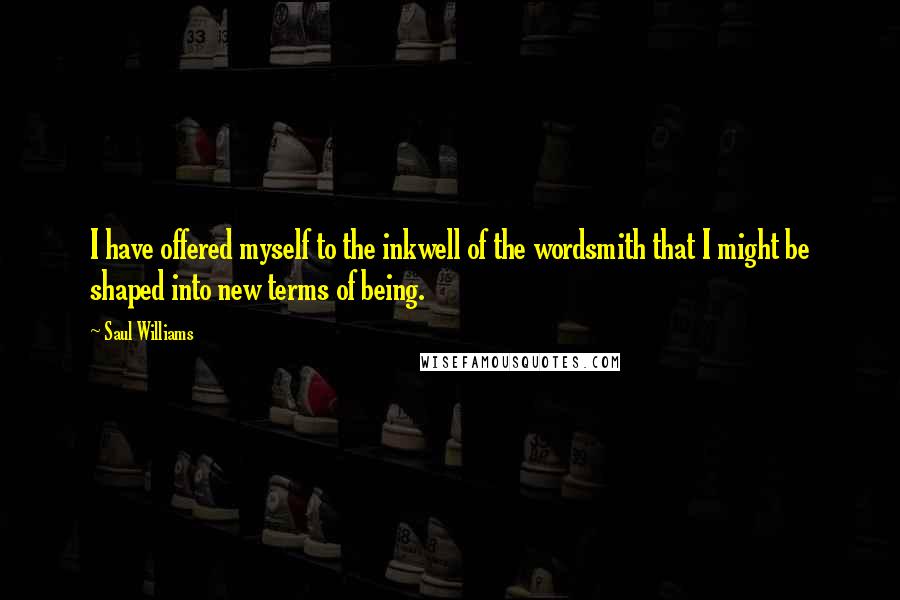 Saul Williams Quotes: I have offered myself to the inkwell of the wordsmith that I might be shaped into new terms of being.
