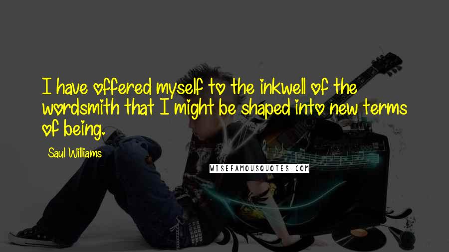 Saul Williams Quotes: I have offered myself to the inkwell of the wordsmith that I might be shaped into new terms of being.