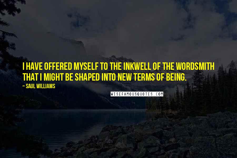 Saul Williams Quotes: I have offered myself to the inkwell of the wordsmith that I might be shaped into new terms of being.