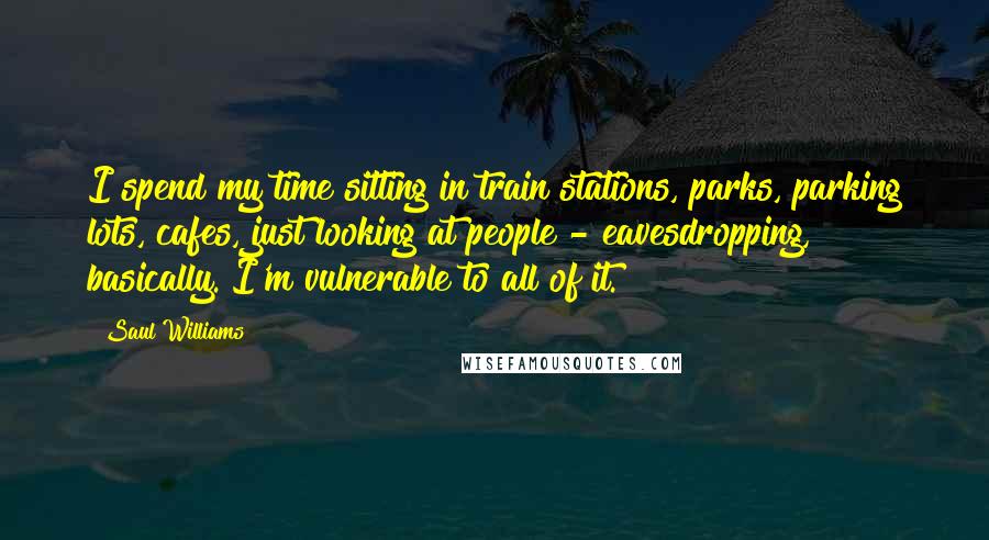 Saul Williams Quotes: I spend my time sitting in train stations, parks, parking lots, cafes, just looking at people - eavesdropping, basically. I'm vulnerable to all of it.