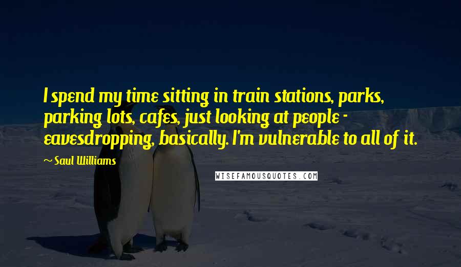 Saul Williams Quotes: I spend my time sitting in train stations, parks, parking lots, cafes, just looking at people - eavesdropping, basically. I'm vulnerable to all of it.