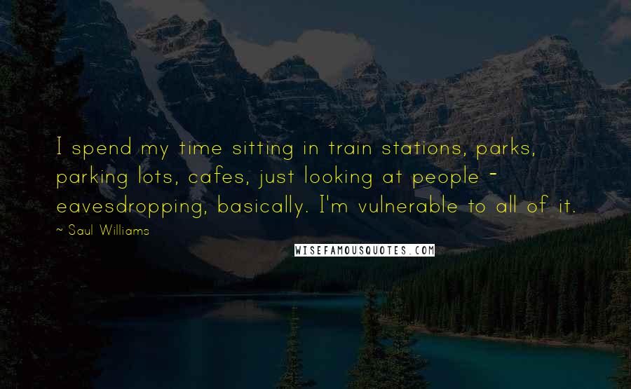 Saul Williams Quotes: I spend my time sitting in train stations, parks, parking lots, cafes, just looking at people - eavesdropping, basically. I'm vulnerable to all of it.