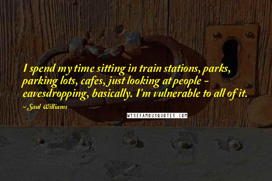 Saul Williams Quotes: I spend my time sitting in train stations, parks, parking lots, cafes, just looking at people - eavesdropping, basically. I'm vulnerable to all of it.