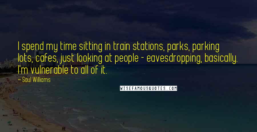 Saul Williams Quotes: I spend my time sitting in train stations, parks, parking lots, cafes, just looking at people - eavesdropping, basically. I'm vulnerable to all of it.