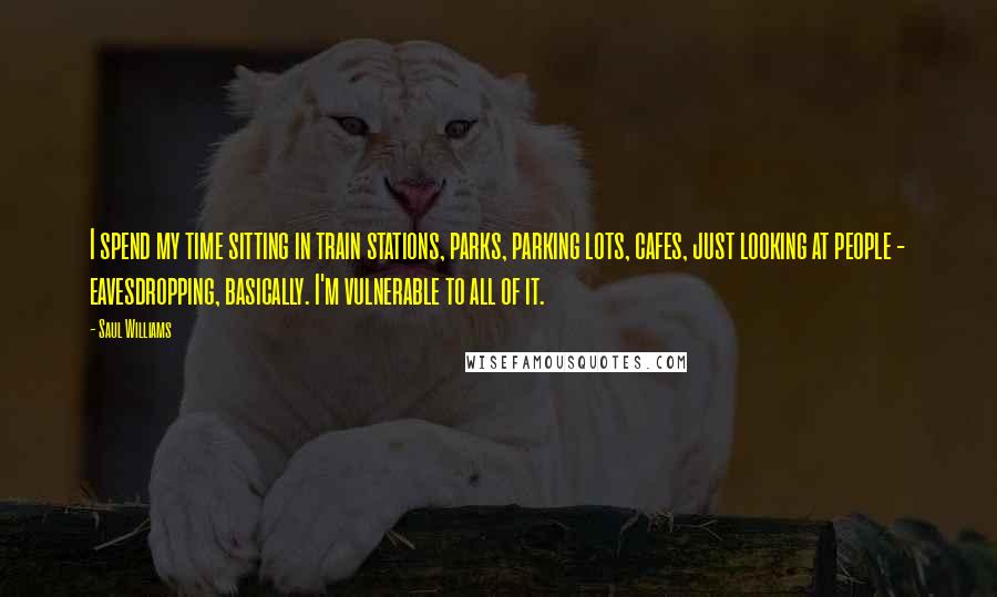 Saul Williams Quotes: I spend my time sitting in train stations, parks, parking lots, cafes, just looking at people - eavesdropping, basically. I'm vulnerable to all of it.