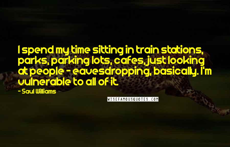 Saul Williams Quotes: I spend my time sitting in train stations, parks, parking lots, cafes, just looking at people - eavesdropping, basically. I'm vulnerable to all of it.