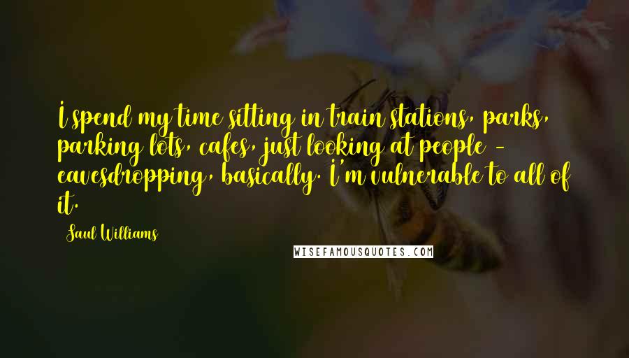 Saul Williams Quotes: I spend my time sitting in train stations, parks, parking lots, cafes, just looking at people - eavesdropping, basically. I'm vulnerable to all of it.