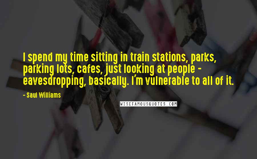 Saul Williams Quotes: I spend my time sitting in train stations, parks, parking lots, cafes, just looking at people - eavesdropping, basically. I'm vulnerable to all of it.
