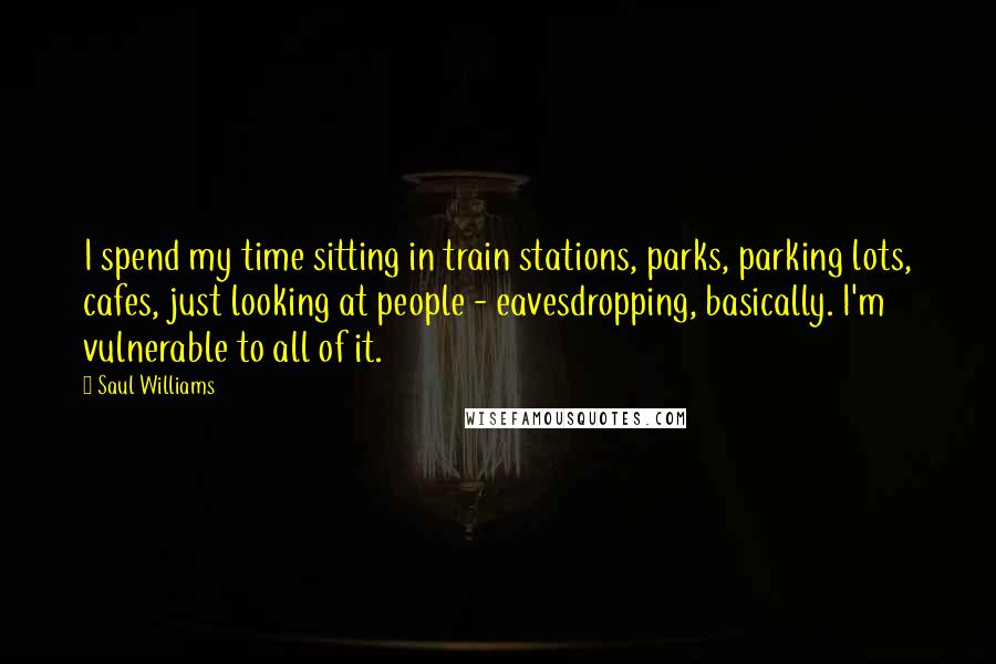 Saul Williams Quotes: I spend my time sitting in train stations, parks, parking lots, cafes, just looking at people - eavesdropping, basically. I'm vulnerable to all of it.