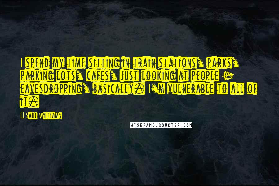 Saul Williams Quotes: I spend my time sitting in train stations, parks, parking lots, cafes, just looking at people - eavesdropping, basically. I'm vulnerable to all of it.