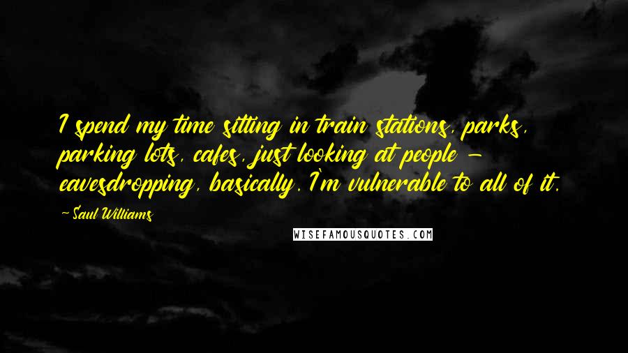 Saul Williams Quotes: I spend my time sitting in train stations, parks, parking lots, cafes, just looking at people - eavesdropping, basically. I'm vulnerable to all of it.