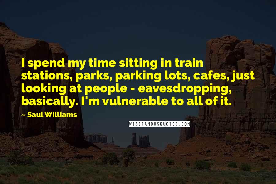 Saul Williams Quotes: I spend my time sitting in train stations, parks, parking lots, cafes, just looking at people - eavesdropping, basically. I'm vulnerable to all of it.