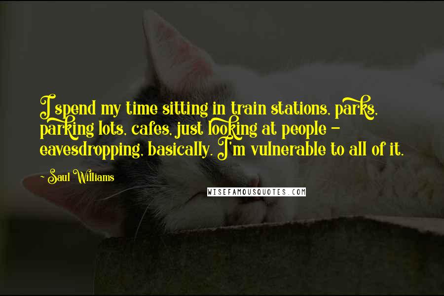 Saul Williams Quotes: I spend my time sitting in train stations, parks, parking lots, cafes, just looking at people - eavesdropping, basically. I'm vulnerable to all of it.