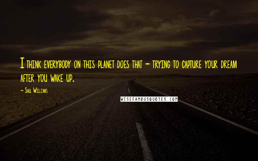 Saul Williams Quotes: I think everybody on this planet does that - trying to capture your dream after you wake up.